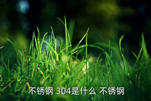 今日废旧不锈钢304价格,花洒头304和不锈钢的区别