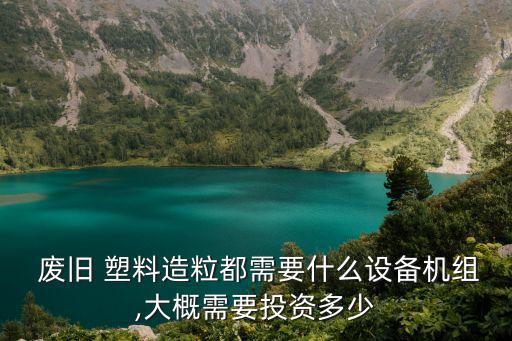 废旧 塑料造粒都需要什么设备机组,大概需要投资多少