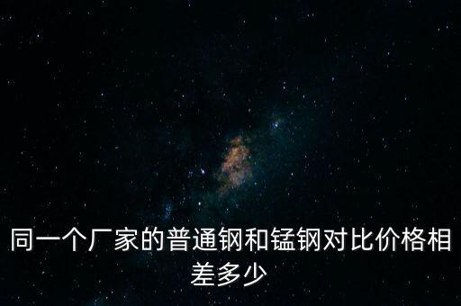 同一个厂家的普通钢和锰钢对比价格相差多少