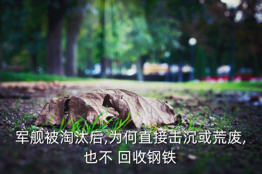 军舰被淘汰后,为何直接击沉或荒废,也不 回收钢铁
