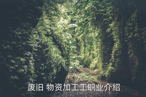  废旧 物资加工工职业介绍