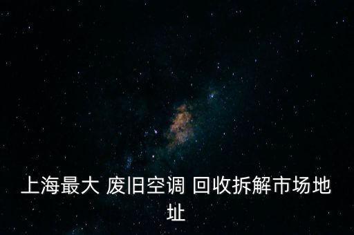 上海最大 废旧空调 回收拆解市场地址