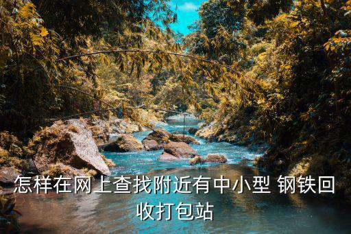 怎样在网上查找附近有中小型 钢铁回收打包站