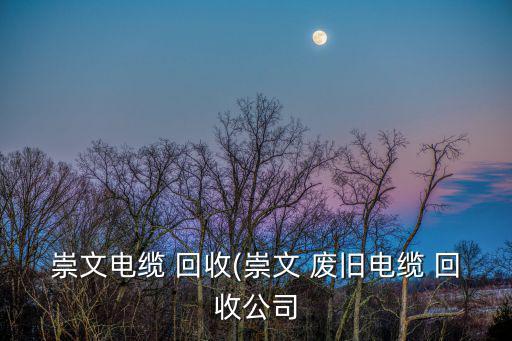 崇文电缆 回收(崇文 废旧电缆 回收公司