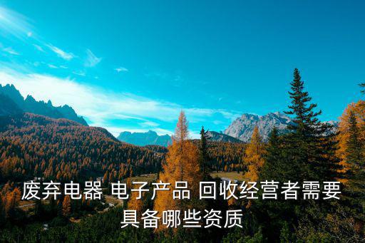 废弃电器 电子产品 回收经营者需要具备哪些资质