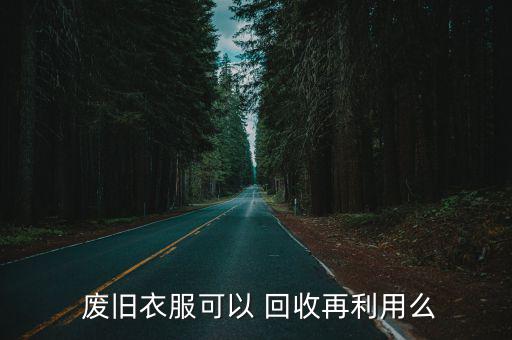  废旧衣服可以 回收再利用么