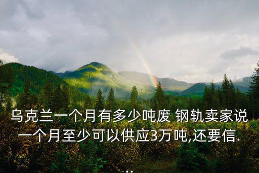 乌克兰一个月有多少吨废 钢轨卖家说一个月至少可以供应3万吨,还要信...
