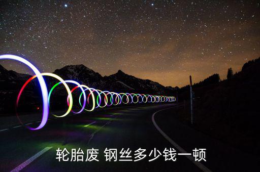  轮胎废 钢丝多少钱一顿