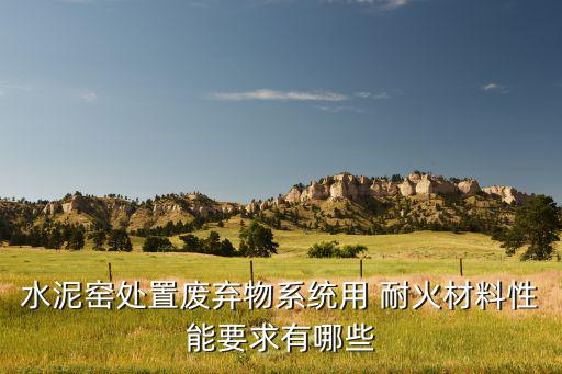 水泥窑处置废弃物系统用 耐火材料性能要求有哪些
