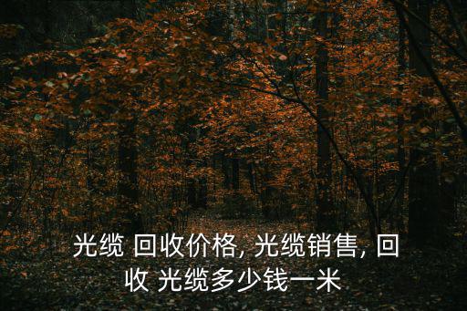  光缆 回收价格, 光缆销售, 回收 光缆多少钱一米