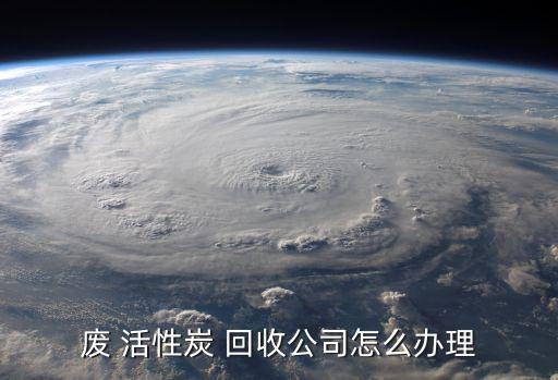 废 活性炭 回收公司怎么办理