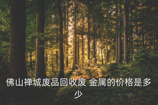佛山禅城废品回收废 金属的价格是多少