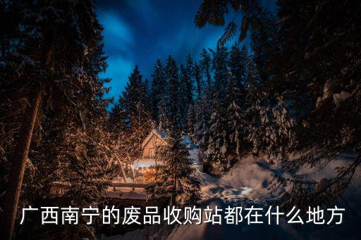  广西南宁的废品收购站都在什么地方