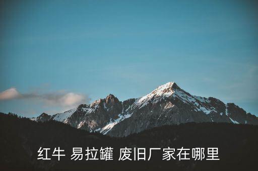 红牛 易拉罐 废旧厂家在哪里