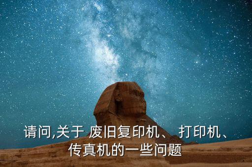 请问,关于 废旧复印机、 打印机、传真机的一些问题