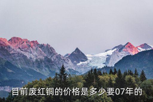 目前废红铜的价格是多少要07年的