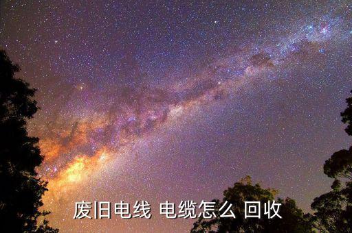  废旧电线 电缆怎么 回收