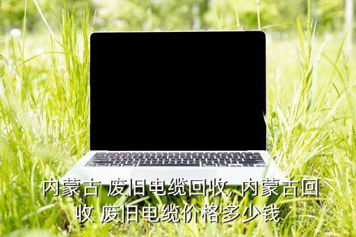  内蒙古 废旧电缆回收, 内蒙古回收 废旧电缆价格多少钱