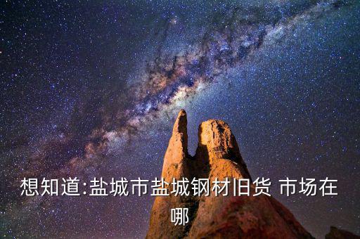 想知道:盐城市盐城钢材旧货 市场在哪