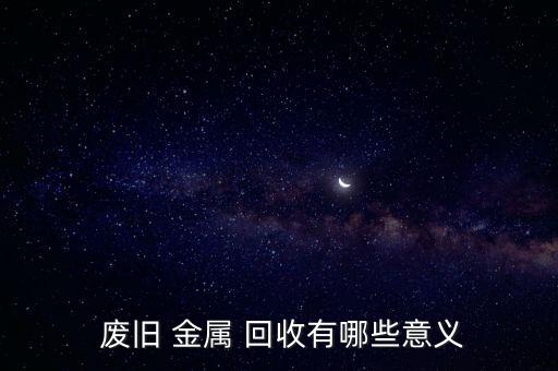  废旧 金属 回收有哪些意义