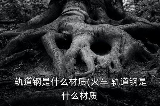  轨道钢是什么材质(火车 轨道钢是什么材质
