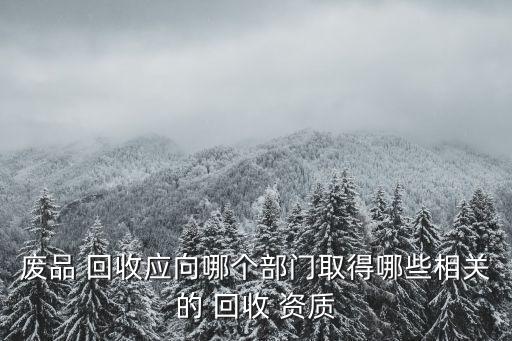 废品 回收应向哪个部门取得哪些相关的 回收 资质
