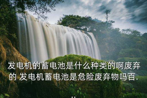  发电机的蓄电池是什么种类的啊废弃的 发电机蓄电池是危险废弃物吗百...