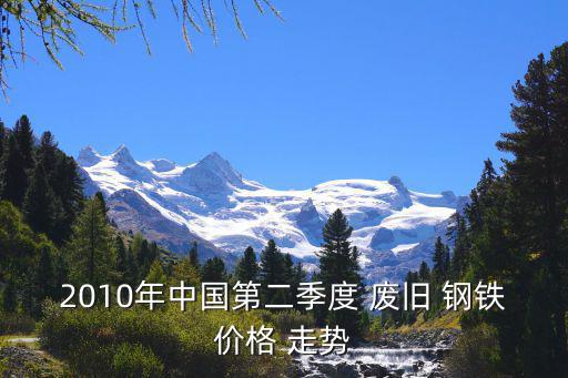 2010年中国第二季度 废旧 钢铁价格 走势