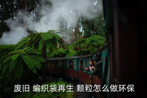  废旧 编织袋再生 颗粒怎么做环保