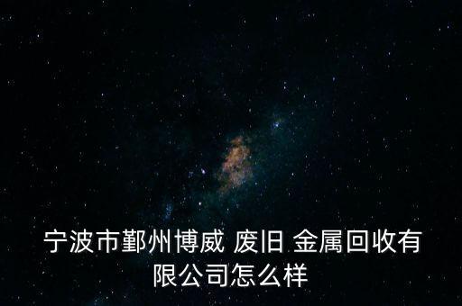  宁波市鄞州博威 废旧 金属回收有限公司怎么样