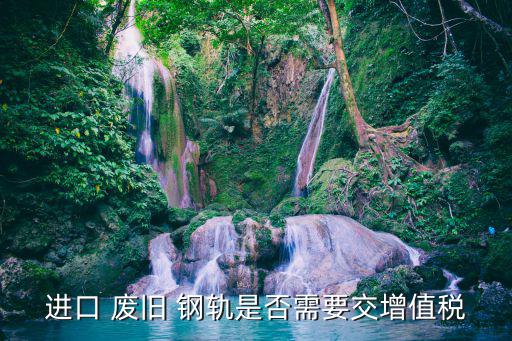 进口 废旧 钢轨是否需要交增值税