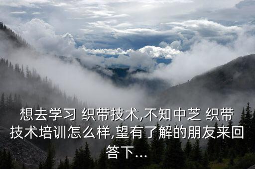 想去学习 织带技术,不知中芝 织带技术培训怎么样,望有了解的朋友来回答下...