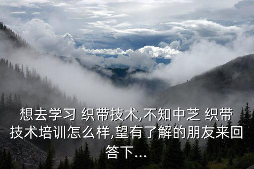 想去学习 织带技术,不知中芝 织带技术培训怎么样,望有了解的朋友来回答下...