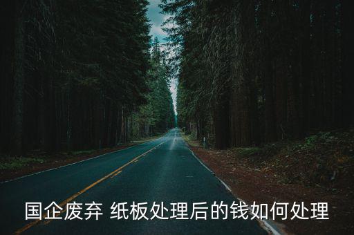 国企废弃 纸板处理后的钱如何处理
