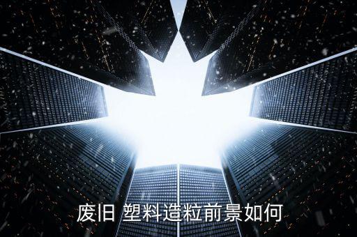  废旧 塑料造粒前景如何