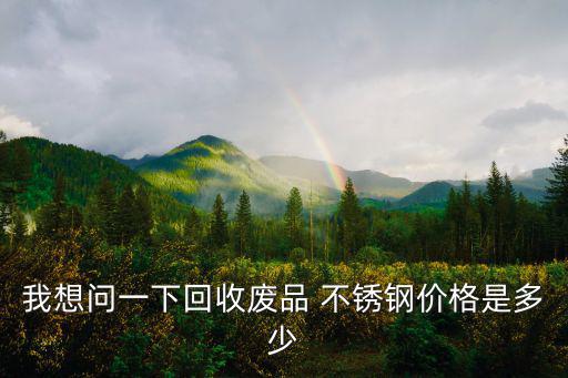 我想问一下回收废品 不锈钢价格是多少