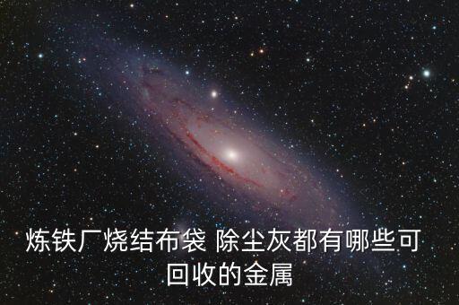 炼铁厂烧结布袋 除尘灰都有哪些可 回收的金属