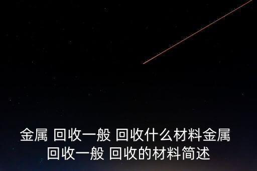 金属 回收一般 回收什么材料金属 回收一般 回收的材料简述
