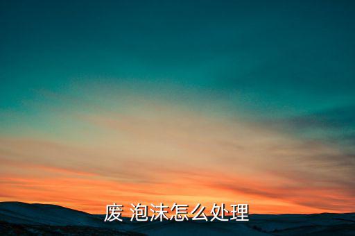 废 泡沫怎么处理