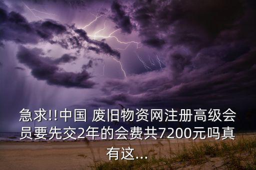 急求!!中国 废旧物资网注册高级会员要先交2年的会费共7200元吗真有这...