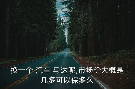换一个 汽车 马达呢,市场价大概是几多可以保多久