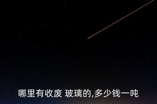 哪里有收废 玻璃的,多少钱一吨