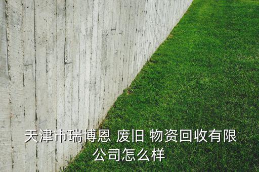  天津市瑞博恩 废旧 物资回收有限公司怎么样