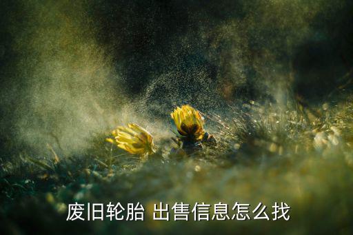  废旧轮胎 出售信息怎么找
