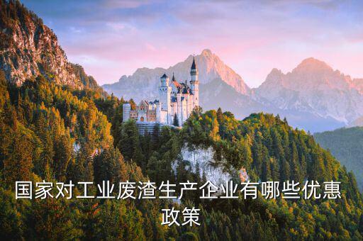 国家对工业废渣生产企业有哪些优惠 政策