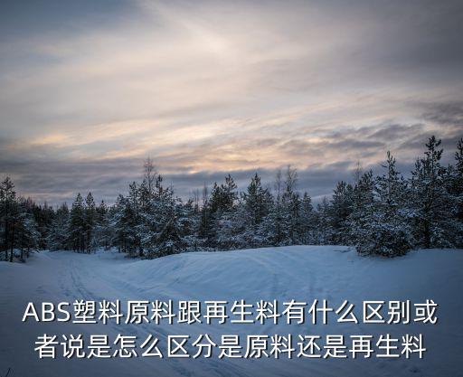 ABS塑料原料跟再生料有什么区别或者说是怎么区分是原料还是再生料