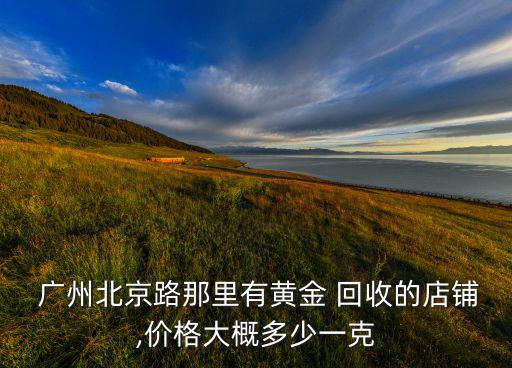  广州北京路那里有黄金 回收的店铺,价格大概多少一克