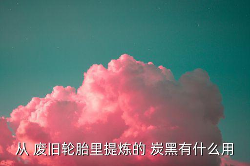 从 废旧轮胎里提炼的 炭黑有什么用