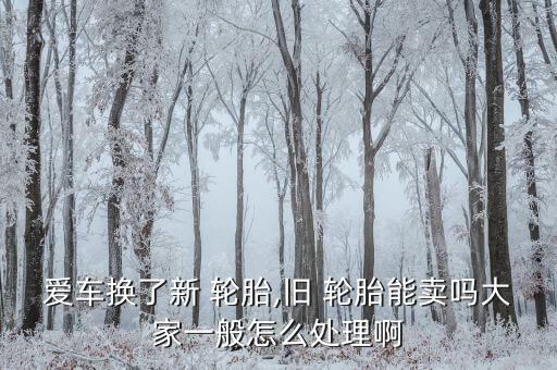 爱车换了新 轮胎,旧 轮胎能卖吗大家一般怎么处理啊