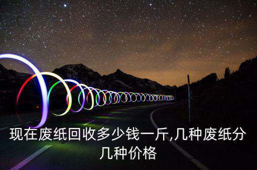 现在废纸回收多少钱一斤,几种废纸分几种价格